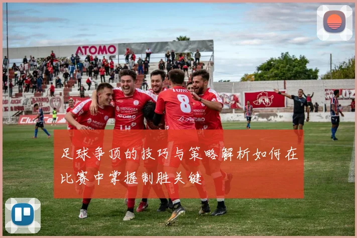 足球争顶的技巧与策略解析如何在比赛中掌握制胜关键