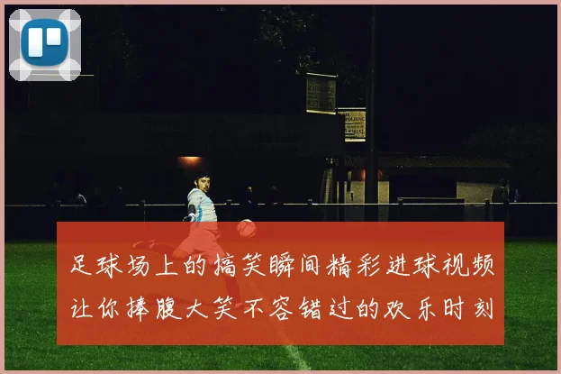 足球场上的搞笑瞬间精彩进球视频让你捧腹大笑不容错过的欢乐时刻
