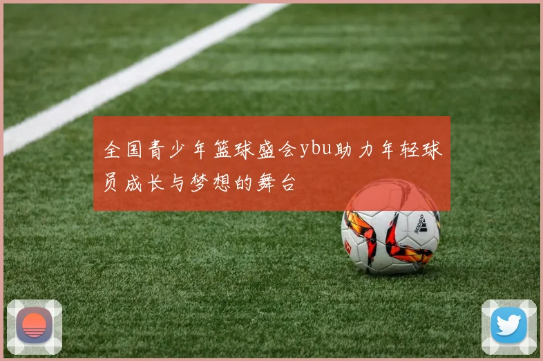 全国青少年篮球盛会ybu助力年轻球员成长与梦想的舞台