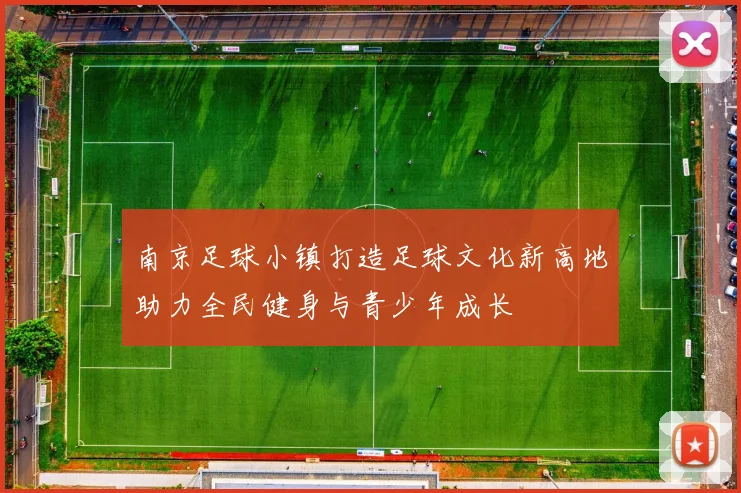 南京足球小镇打造足球文化新高地助力全民健身与青少年成长