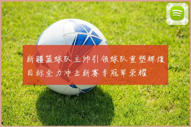 新疆篮球队主帅引领球队重塑辉煌目标全力冲击新赛季冠军荣耀