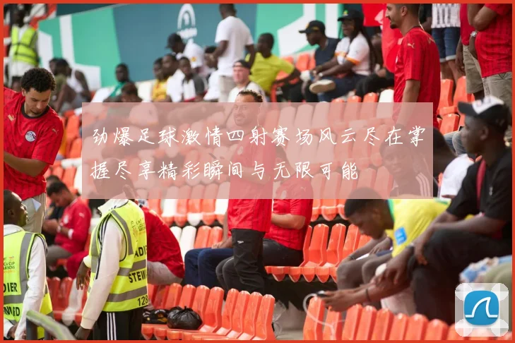 劲爆足球激情四射赛场风云尽在掌握尽享精彩瞬间与无限可能