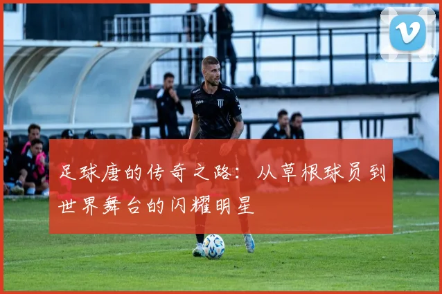足球唐的传奇之路：从草根球员到世界舞台的闪耀明星