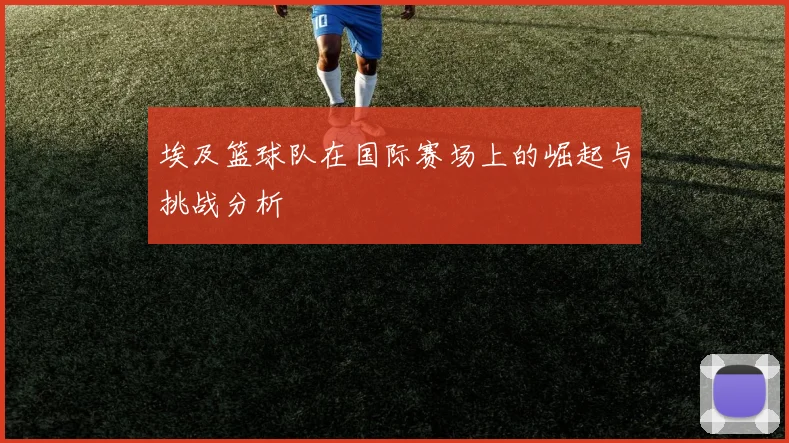 埃及篮球队在国际赛场上的崛起与挑战分析