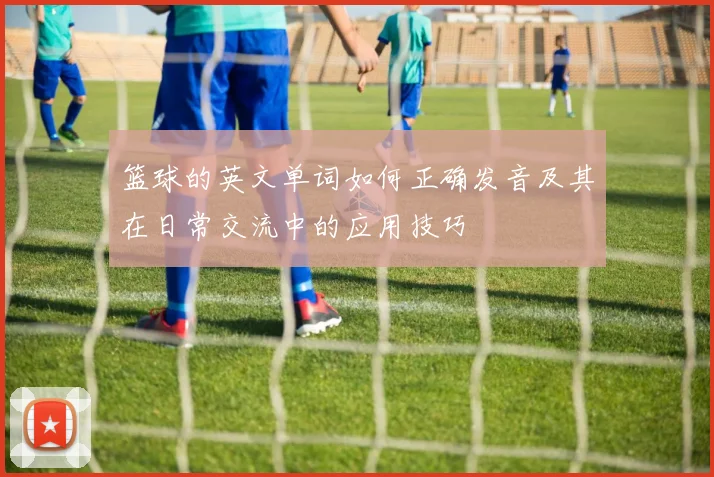 篮球的英文单词如何正确发音及其在日常交流中的应用技巧