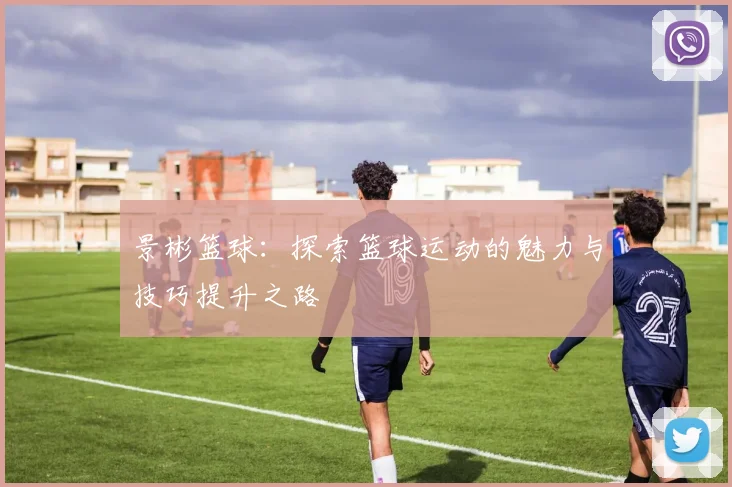 景彬篮球：探索篮球运动的魅力与技巧提升之路