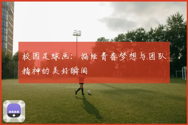 校园足球画：描绘青春梦想与团队精神的美好瞬间
