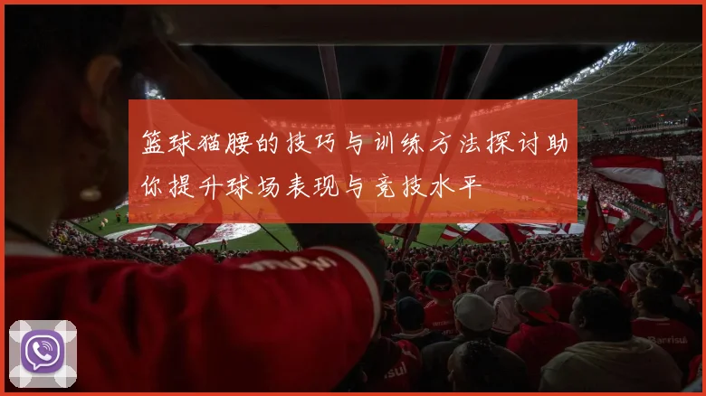 篮球猫腰的技巧与训练方法探讨助你提升球场表现与竞技水平
