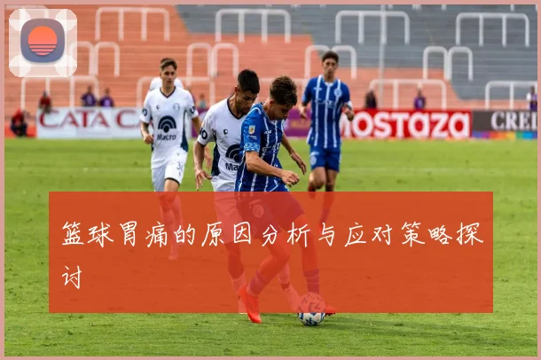 篮球胃痛的原因分析与应对策略探讨