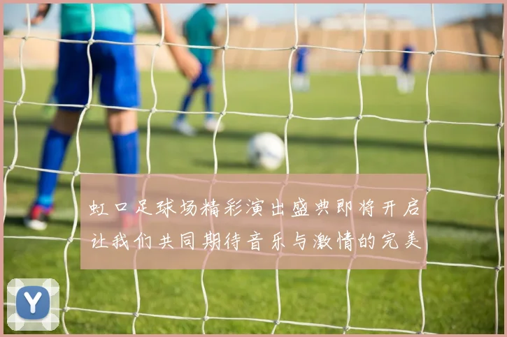 虹口足球场精彩演出盛典即将开启让我们共同期待音乐与激情的完美融合