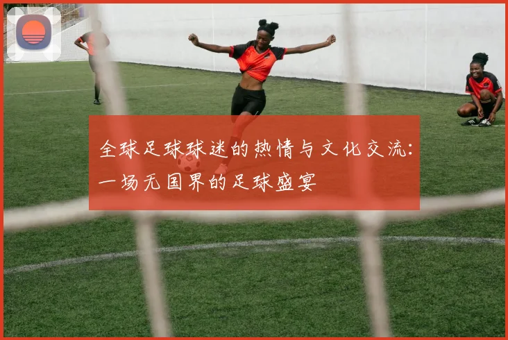 全球足球球迷的热情与文化交流：一场无国界的足球盛宴