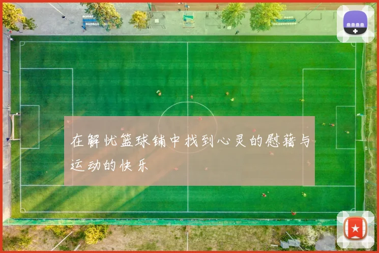 在解忧篮球铺中找到心灵的慰藉与运动的快乐