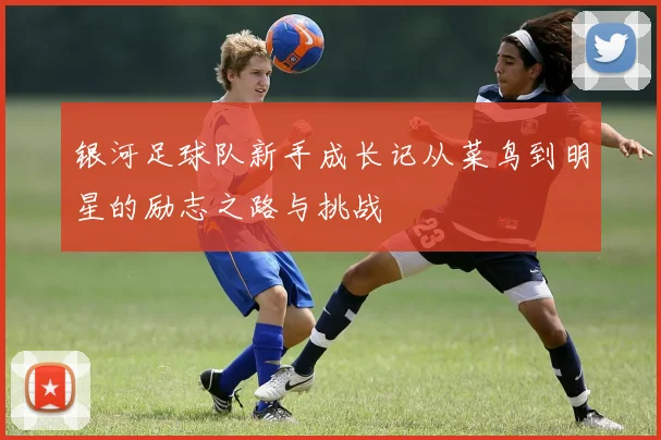 银河足球队新手成长记从菜鸟到明星的励志之路与挑战