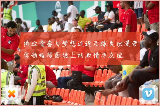 热血青春与梦想追逐足球类动漫带你领略绿茵场上的激情与友谊