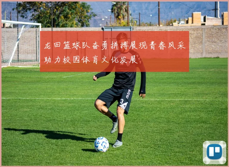 龙田篮球队奋勇拼搏展现青春风采助力校园体育文化发展