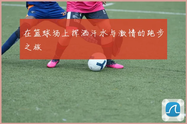 在篮球场上挥洒汗水与激情的跑步之旅