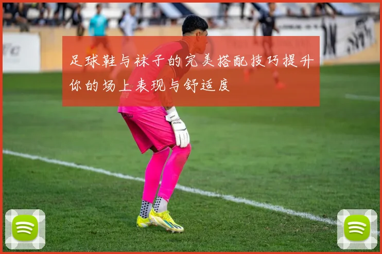 足球鞋与袜子的完美搭配技巧提升你的场上表现与舒适度